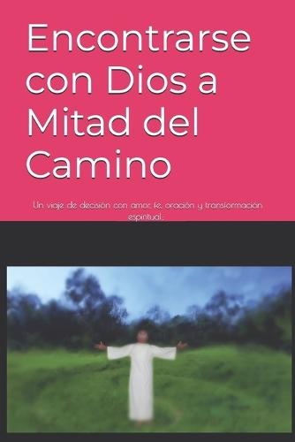 Encontrarse con Dios a Mitad del Camino: Un viaje de decisión con amor, fe, oración y transformación espiritual; Toty Ron Grijalva