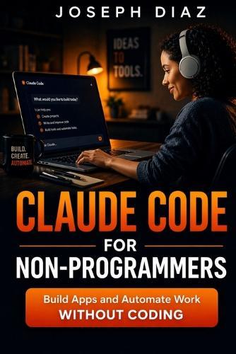 Claude Code for Non-Programmers: Build Apps and Automate Work Without Coding