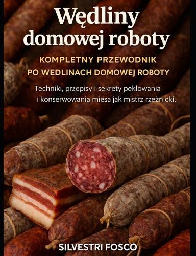 Wędliny domowej roboty - kompletny przewodnik po wędlinach domowej roboty: Techniki, przepisy i sekrety peklowania i konserwowania mięsa jak mistrz rzeźnicki.
