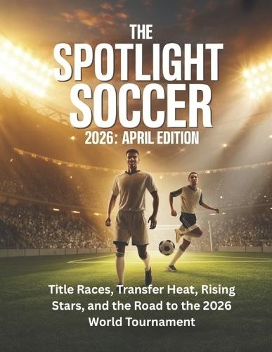 The Spotlight Soccer 2026 April Edition: Title Races, Transfer Heat, Rising Stars, and the Road to the 2026 World Tournament
