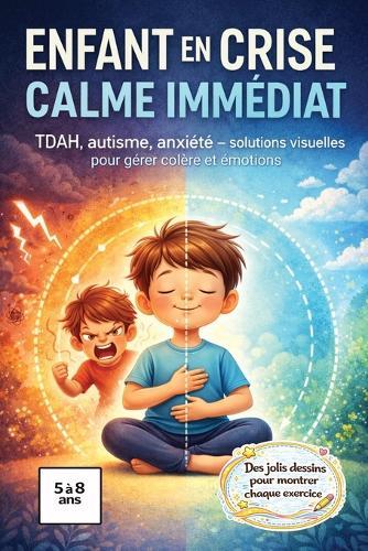 Enfant en crise, calme immédiat: TDAH, autisme, anxiété 76 pages de méthodes visuelles, d'exercices simples et d'outils concrets pour apaiser rapidement l'enfant, calmer l'esprit et mieux traverser les crises du quotidien