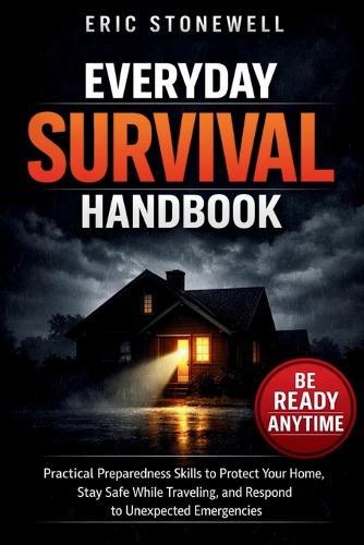 Everyday Survival Handbook: Practical Preparedness Skills to Protect Your Home, Stay Safe While Traveling, and Respond to Unexpected Emergencies
