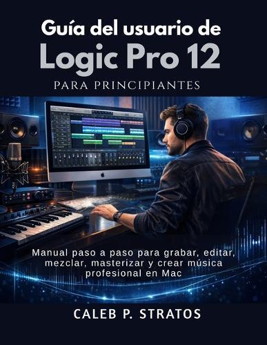Guía del usuario de Logic Pro 12 para principiantes: Manual paso a paso para grabar, editar, mezclar, masterizar y crear música profesional en Mac
