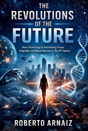 The Revolutions of the Future: How Technology Is Redefining Power, Inequality, and Human Decisions in the 21st Century