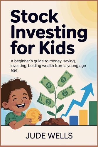 Stock Investing for Kids: A Beginner's Guide to Money, Saving, Investing, and Building Wealth from a Young Age