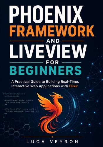 Phoenix Framework and LiveView for Beginners: A Practical Guide to Building Real-Time, Interactive Web Applications with Elixir