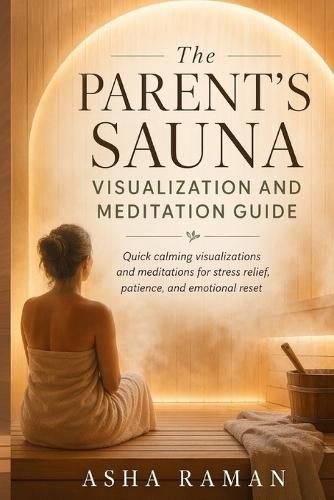 The Parent's Sauna Visualization and Meditation Guide: Quick calming visualizations and meditations for stress relief, patience, and emotional reset