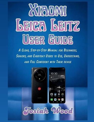 Xiaomi Leica Leitz User Manual: A Clear, Step-by-Step Manual for Beginners, Seniors, and Everyday Users to Use, Understand, and Feel Confident with Their device