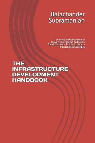 The Infrastructure Development Handbook: End-to-End Development of Bridges, Expressways, and Urban Transit Systems - Practical Lifecycle Management Strategies