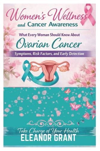 Women's Wellness And Cancer Awareness: What Every Woman Should Know About Ovarian Cancer, Symptoms, Risk Factors And Early Detection
