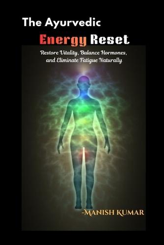 The Ayurvedic Energy Reset: Restore Vitality, Balance Hormones, and Eliminate Fatigue Naturally