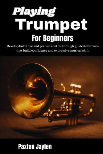 Playing Trumpet For Beginners: Develop bold tone and precise control through guided exercises that build confidence and expressive musical skill.