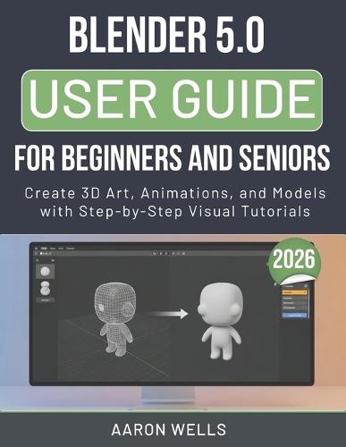 Blender 5.0 User Guide 2026 for Beginners and Seniors: Create 3D Art, Animations, and Models with Step-by-Step Visual Tutorials