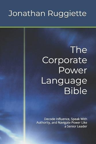 The Corporate Power Language Bible: Decode Influence, Speak With Authority, and Navigate Power Like a Senior Leader
