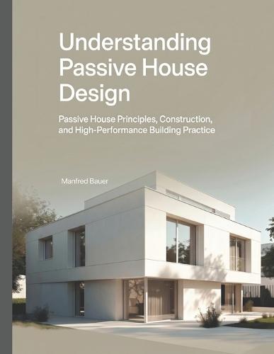 Understanding Passive House Design: Passive House Principles, Construction, and High-Performance Building Practice