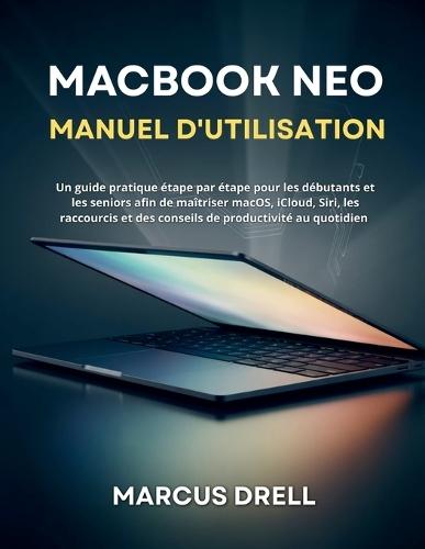 Macbook Neo Manuel d'Utilisation: Un guide pratique étape par étape pour les débutants et les seniors afin de maîtriser macOS, iCloud, Siri, les raccourcis et des conseils de productivité au quotidien