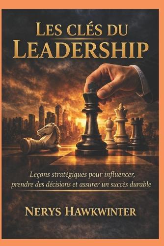 Les clés du leadership: Leçons stratégiques pour influencer, prendre des décisions et assurer un succès durable