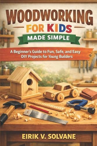 Woodworking for Kids Made Simple: A Beginner's Guide to Fun, Safe, and Easy DIY Projects for Young Builders.