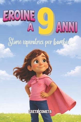 Eroine a 9 Anni: Storie Ispiratrici per Bambine su Coraggio, Integrità e Consapevolezza per Scoprire il Proprio Potenziale