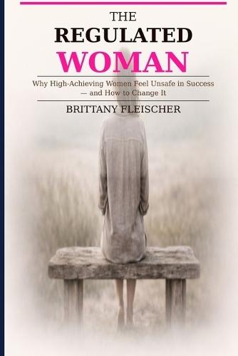 The Regulated Woman: Why High-Achieving Women Feel Unsafe in Success-and How to Change It
