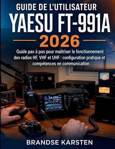 Guide de l'utilisateur Yaesu FT-991A 2026: Guide pas à pas pour maîtriser le fonctionnement des radios HF, VHF et UHF: configuration pratique et compétences en communication