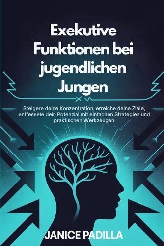 Exekutive Funktionen bei jugendlichen Jungen: Steigere deine Konzentration, erreiche deine Ziele, entfessele dein Potenzial mit einfachen Strategien und praktischen Werkzeugen