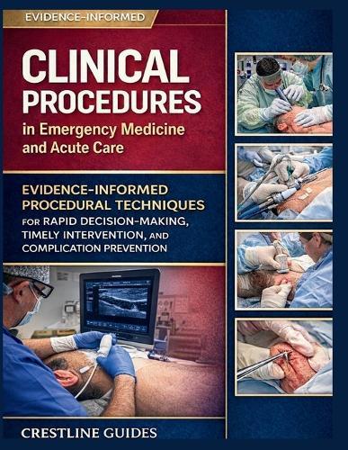 Clinical Procedures in Emergency Medicine and Acute Care: Evidence-Informed Procedural Techniques for Rapid Decision-Making, Timely Intervention, and Complication Prevention
