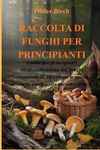 Raccolta Di Funghi Per Principianti: Guida per principianti all'identificazione dei funghi commestibili, all'evitare le specie tossiche simili e alla raccolta sicura in natura