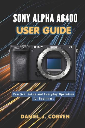 Sony Alpha a6400 User Guide: Practical Setup and Everyday Operation for Beginners