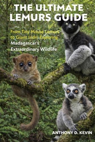The Ultimate Lemurs Guide: From Tiny Mouse Lemurs to Giant Indri: Exploring Madagascar's Extraordinary Wildlife