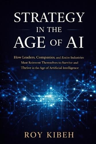 Strategy In The Age of AI: A Practical Guide for Leaders to Compete, Innovate, and Win in the Age of Artificial Intelligence