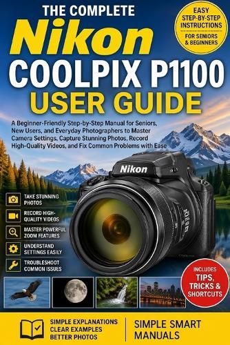 The Complete Nikon COOLPIX P1100 User Guide: A Beginner-Friendly Step-by-Step Manual for Seniors, New Users, and Everyday Photographers to Master Camera Settings, Capture Stunning Photos, Record High-Quality Videos, and Fix Common Problems with Ease
