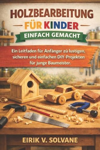 Holzbearbeitung Für Kinder Einfach Gemacht: Ein Leitfaden für Anfänger zu lustigen, sicheren und einfachen DIY-Projekten für junge Baumeister.