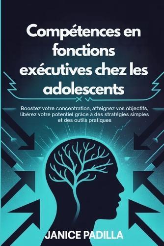 Compétences en fonctions exécutives chez les adolescents: Boostez votre concentration, atteignez vos objectifs, libérez votre potentiel grâce à des stratégies simples et des outils pratiques
