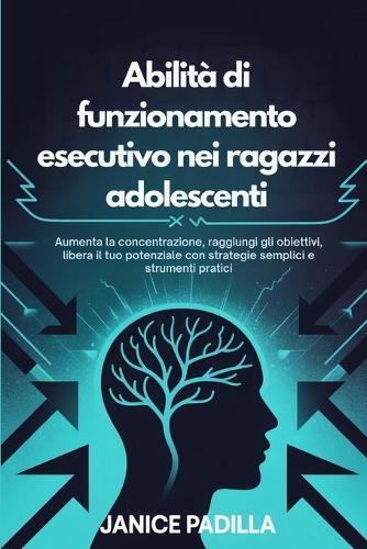 Abilità di funzionamento esecutivo nei ragazzi adolescenti: Aumenta la concentrazione, raggiungi gli obiettivi, libera il tuo potenziale con strategie semplici e strumenti pratici