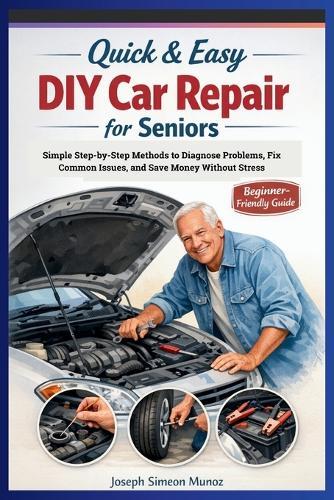 Quick & Easy DIY Car Repair for Seniors: Simple Step-by-Step Methods to Diagnose Problems, Fix Common Issues, and Save Money Without Stress
