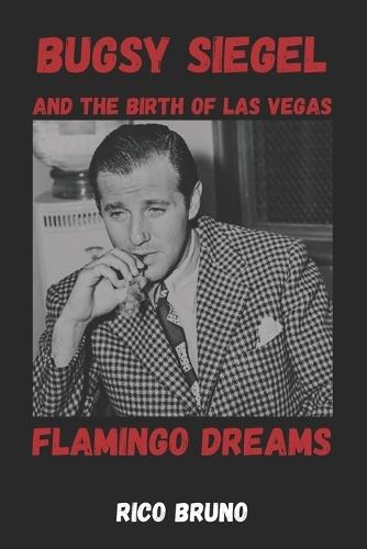 Bugsy Siegel and the Birth of Las Vegas: The Flamingo Dreams