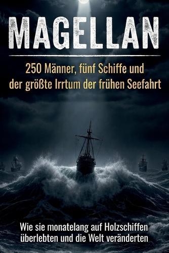 Magellan: 250 Männer, fünf Schiffe und der größte Irrtum der frühen Seefahrt