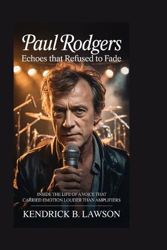 Paul Rodgers: Echoes That Refused to Fade: Inside the life of a voice that carried emotion louder than amplifiers