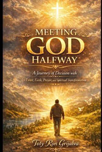 Meeting God Halfway: A Journey of Decision with Love, Faith, Prayer, and Spiritual Transformation