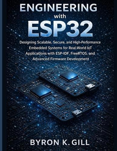 Engineering with ESP32: Designing Scalable, Secure, and High-Performance Embedded Systems for Real-World IoT Applications with ESP-IDF, FreeRTOS, and Advanced Firmware Development