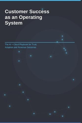 Customer Success as an Operating System: The AI + Cloud Playbook for Trust, Adoption and Revenue Outcomes