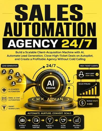 Sales Automation Agency 24/7: Build a Scalable Client-Acquisition Machine with AI, Automate Lead Generation, Close High-Ticket Deals on Autopilot, and Create a Profitable Agency Without Cold Calling