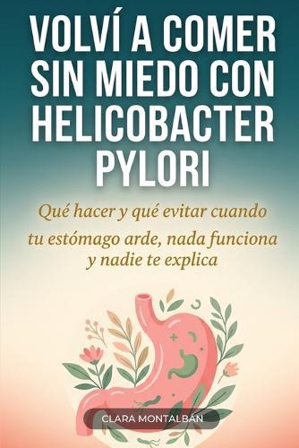 Volví a comer sin miedo con Helicobacter pylori: Qué hacer y qué evitar cuando tu estómago arde, nada funciona y nadie te explica