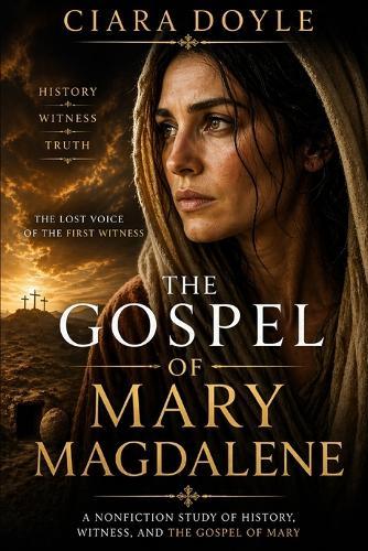 The Gospel of Mary Magdalene: The Lost Voice of the First Witness: History, Text, and the Hidden Tradition of Early Christianity