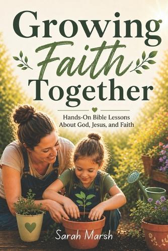 Growing Faith Together: Simple Garden Devotions for Kids and Families 20 Hands-On Bible Lessons That Teach Faith, Patience, and Trust in God