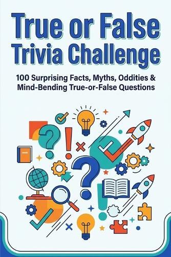 True or False Trivia Challenge: 100 Surprising Facts, Myths, Oddities & Mind Bending True-or-False Questions