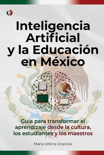 Inteligencia Artificial Y La Educación En México: Guía para transformar el aprendizaje desde la cultura, los estudiantes y los maestros