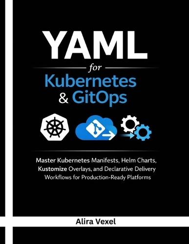 YAML for Kubernetes & GitOps: Master Kubernetes Manifests, Helm Charts, Kustomize Overlays, and Declarative Delivery Workflows for Production-Ready Platforms