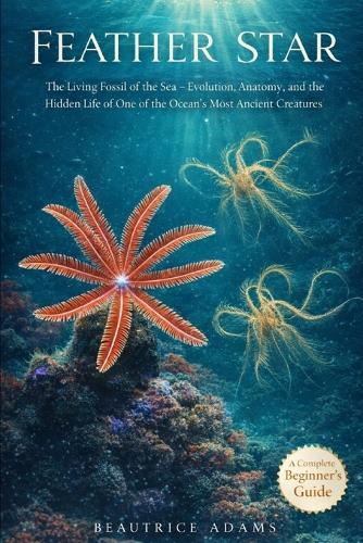Feather Star: The Living Fossils of the Sea- Evolution, Anatomy, and the Hidden Life of one of the Ocean's Most Ancient and Elegant Creatures